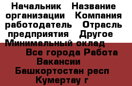 Начальник › Название организации ­ Компания-работодатель › Отрасль предприятия ­ Другое › Минимальный оклад ­ 25 000 - Все города Работа » Вакансии   . Башкортостан респ.,Кумертау г.